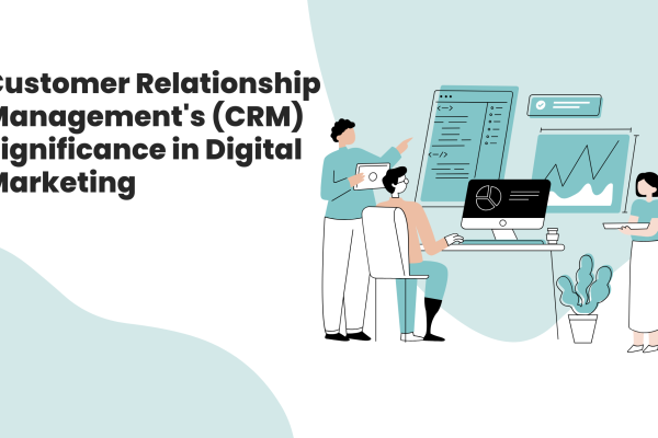 Customer Relationship Management's (CRM) Significance in Digital Marketing